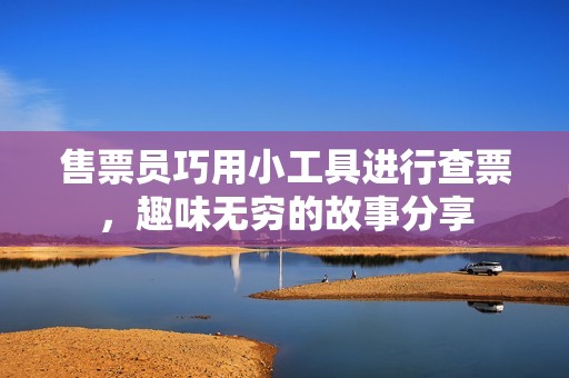 售票员巧用小工具进行查票，趣味无穷的故事分享