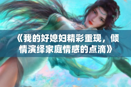 《我的好媳妇精彩重现，倾情演绎家庭情感的点滴》