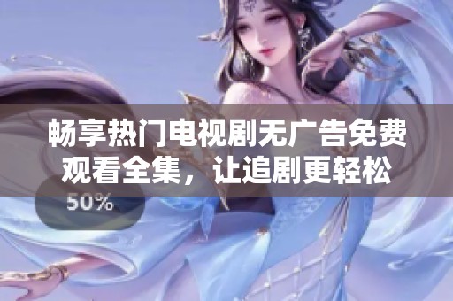 畅享热门电视剧无广告免费观看全集，让追剧更轻松