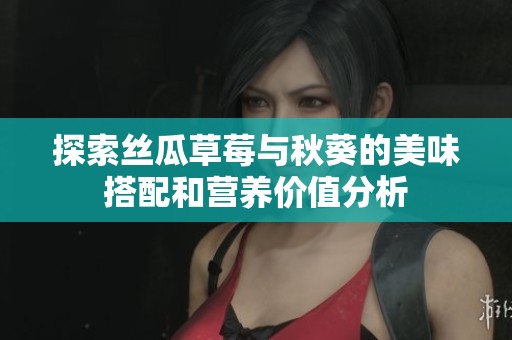 探索丝瓜草莓与秋葵的美味搭配和营养价值分析