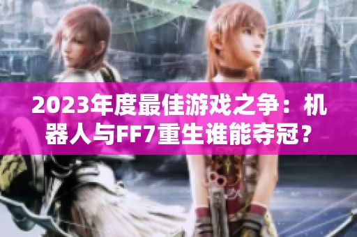 2023年度最佳游戏之争：机器人与FF7重生谁能夺冠？