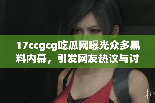 17ccgcg吃瓜网曝光众多黑料内幕，引发网友热议与讨论