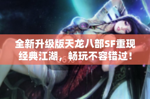 全新升级版天龙八部SF重现经典江湖，畅玩不容错过！