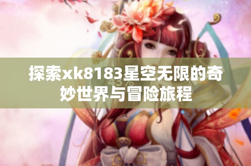 探索xk8183星空无限的奇妙世界与冒险旅程