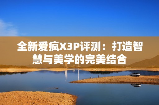 全新爱疯X3P评测：打造智慧与美学的完美结合