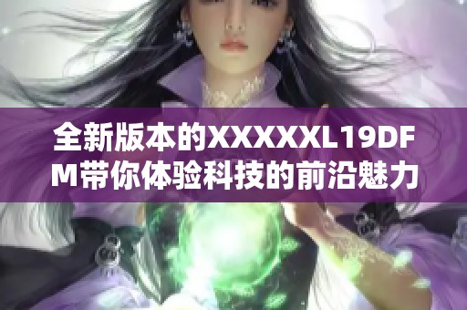 全新版本的XXXXXL19DFM带你体验科技的前沿魅力