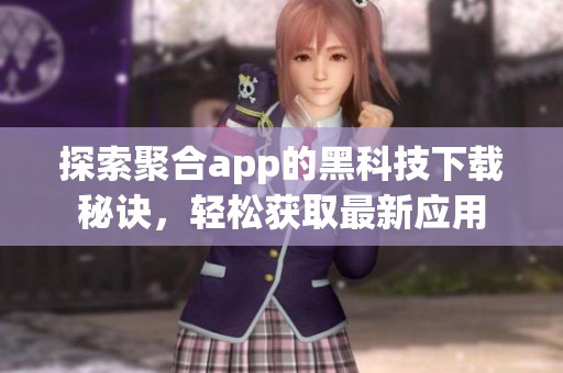 探索聚合app的黑科技下载秘诀，轻松获取最新应用