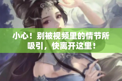 小心！别被视频里的情节所吸引，快离开这里！