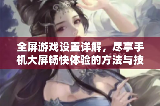 全屏游戏设置详解，尽享手机大屏畅快体验的方法与技巧