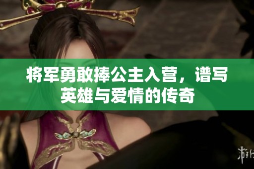 将军勇敢捧公主入营，谱写英雄与爱情的传奇