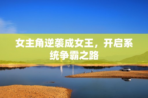 女主角逆袭成女王，开启系统争霸之路