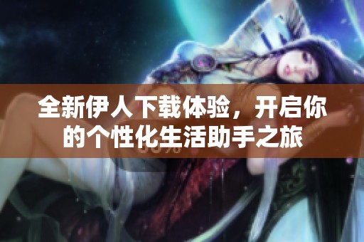 全新伊人下载体验，开启你的个性化生活助手之旅