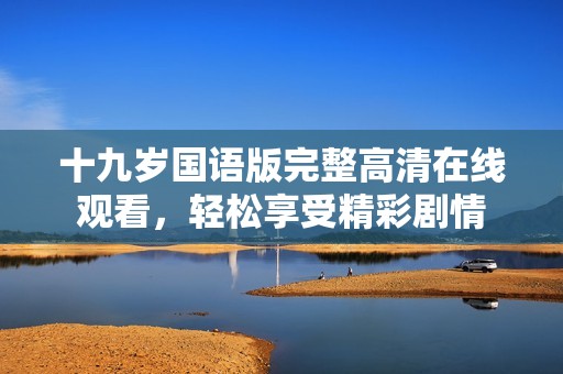 十九岁国语版完整高清在线观看，轻松享受精彩剧情