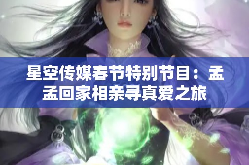 星空传媒春节特别节目：孟孟回家相亲寻真爱之旅