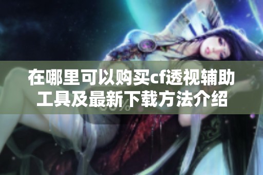 在哪里可以购买cf透视辅助工具及最新下载方法介绍