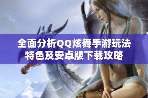 全面分析QQ炫舞手游玩法特色及安卓版下载攻略