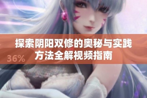 探索阴阳双修的奥秘与实践方法全解视频指南