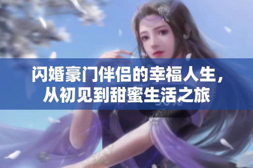 闪婚豪门伴侣的幸福人生，从初见到甜蜜生活之旅