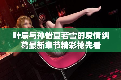 叶辰与孙怡夏若雪的爱情纠葛最新章节精彩抢先看