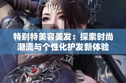 特别特美容美发：探索时尚潮流与个性化护发新体验