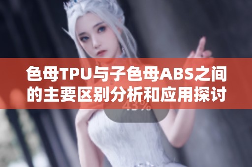 色母TPU与子色母ABS之间的主要区别分析和应用探讨