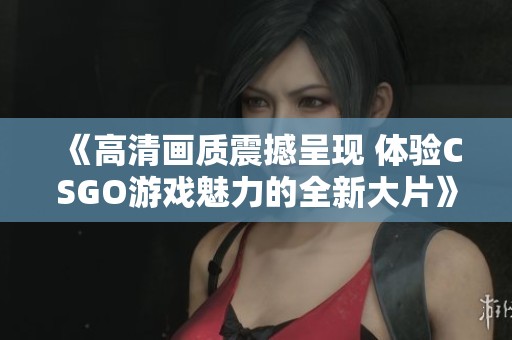 《高清画质震撼呈现 体验CSGO游戏魅力的全新大片》