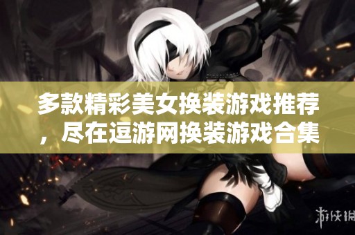 多款精彩美女换装游戏推荐，尽在逗游网换装游戏合集