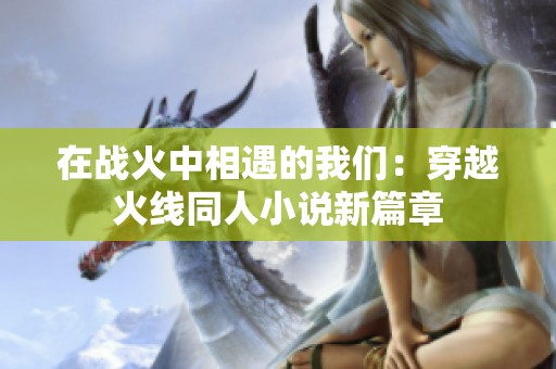 在战火中相遇的我们：穿越火线同人小说新篇章