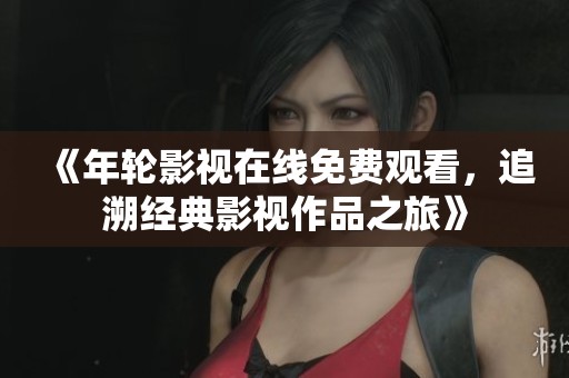 《年轮影视在线免费观看，追溯经典影视作品之旅》