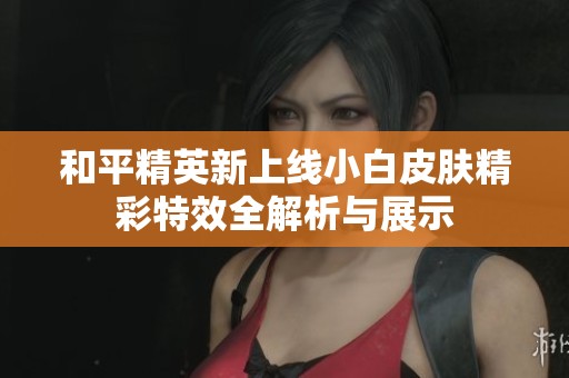 和平精英新上线小白皮肤精彩特效全解析与展示