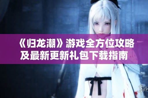 《归龙潮》游戏全方位攻略及最新更新礼包下载指南
