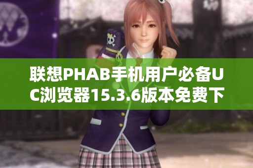 联想PHAB手机用户必备UC浏览器15.3.6版本免费下载指南