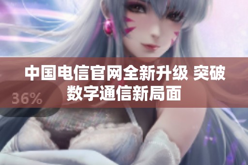 中国电信官网全新升级 突破数字通信新局面