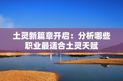 土灵新篇章开启：分析哪些职业最适合土灵天赋
