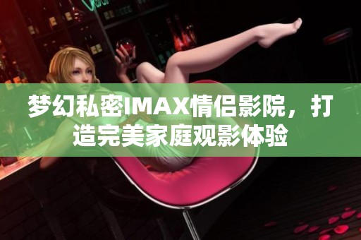 梦幻私密IMAX情侣影院，打造完美家庭观影体验