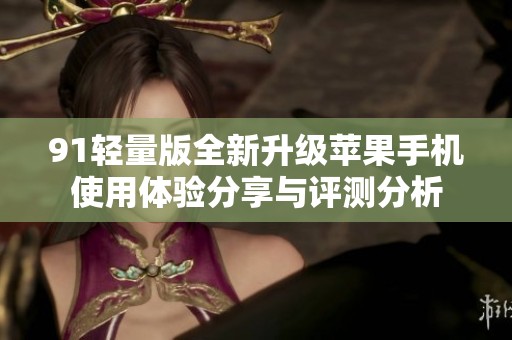 91轻量版全新升级苹果手机使用体验分享与评测分析