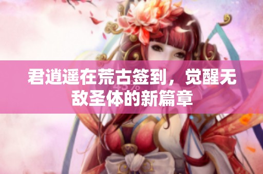 君逍遥在荒古签到，觉醒无敌圣体的新篇章