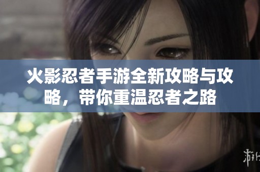 火影忍者手游全新攻略与攻略，带你重温忍者之路