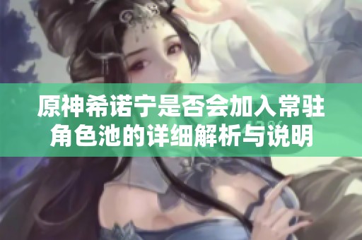 原神希诺宁是否会加入常驻角色池的详细解析与说明