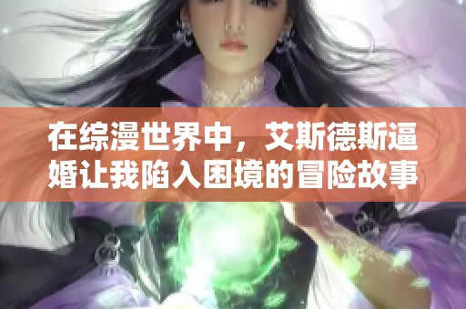 在综漫世界中，艾斯德斯逼婚让我陷入困境的冒险故事