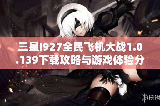 三星I927全民飞机大战1.0.139下载攻略与游戏体验分享
