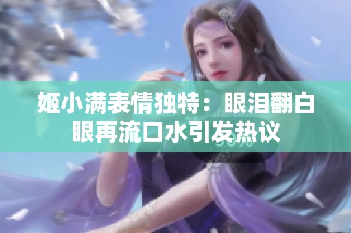 姬小满表情独特：眼泪翻白眼再流口水引发热议