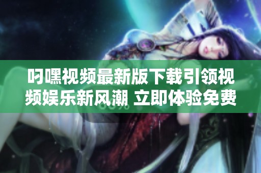 叼嘿视频最新版下载引领视频娱乐新风潮 立即体验免费下载和使用