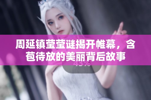 周延镇莹莹谜揭开帷幕，含苞待放的美丽背后故事