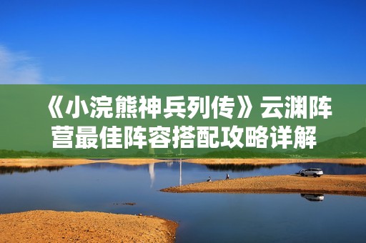 《小浣熊神兵列传》云渊阵营最佳阵容搭配攻略详解