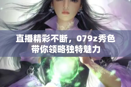 直播精彩不断，079z秀色带你领略独特魅力