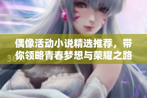 偶像活动小说精选推荐，带你领略青春梦想与荣耀之路