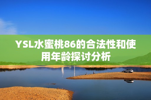 YSL水蜜桃86的合法性和使用年龄探讨分析