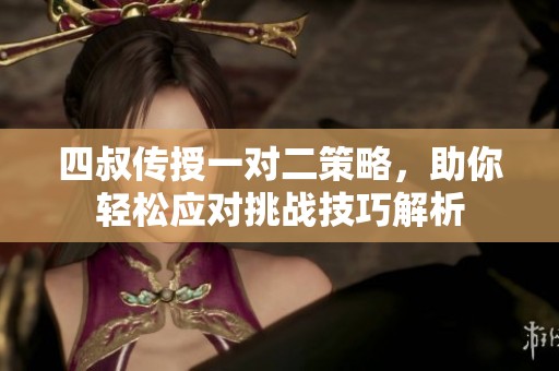 四叔传授一对二策略，助你轻松应对挑战技巧解析