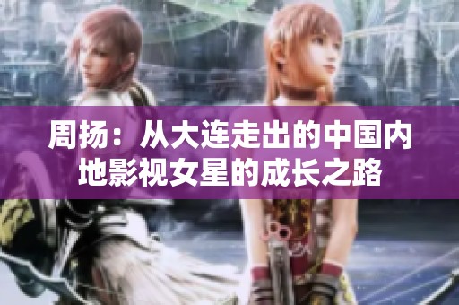 周扬：从大连走出的中国内地影视女星的成长之路
